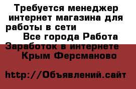 Требуется менеджер интернет-магазина для работы в сети.                 - Все города Работа » Заработок в интернете   . Крым,Ферсманово